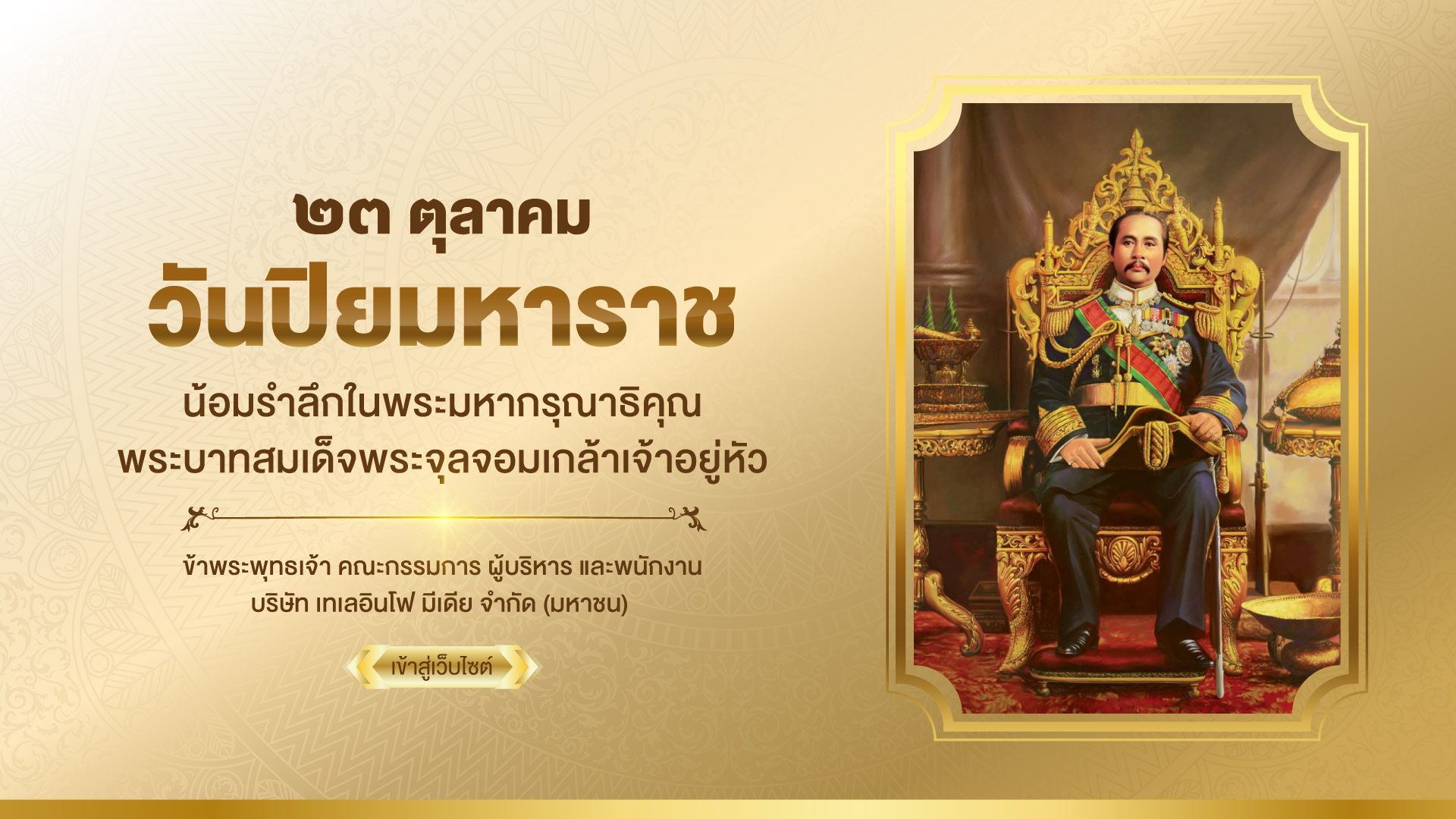 เนื่องในโอกาส ๒๓ ตุลาคม ๒๕๖๘ วันปิยมหาราช น้อมรำลึกในพระมหากรุณาธิคุณ พระบาทสมเด็จพระจุลจอมเกล้าเจ้าอยู่หัว ข้าพระพุทธเจ้า คณะกรรมการ ผู้บริหาร และพนักงาน บริษัท เทเลอินโฟ มีเดีย จำกัด (มหาชน)