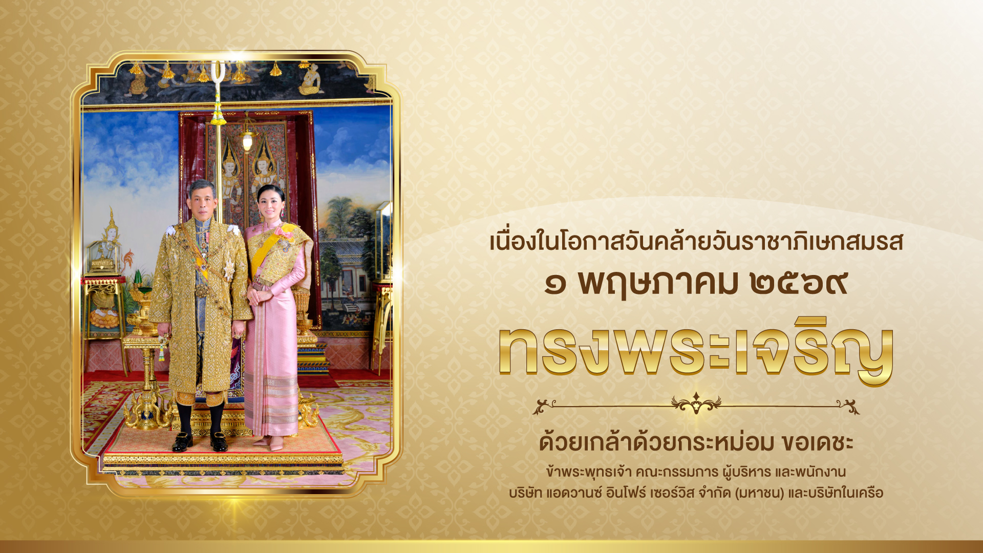 เนื่องในโอกาสวันคล้ายวันราชาภิเษกสมรส ๑ พฤษภาคม ๒๕๖๙ ทรงพระเจริญ ด้วยเกล้าด้วยกระหม่อม ขอเดชะ ข้าพระพุทธเจ้า คณะกรรมการ ผู้บริหาร และพนักงาน บริษัท แอดวานซ์ อินโฟร์ เซอร์วิส จำกัด (มหาชน) และบริษัทในเครือ